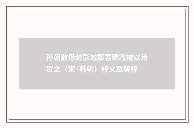 孙朝散母封彭城郡君赐霞帔以诗贺之（宋·韩驹）释义及解释
