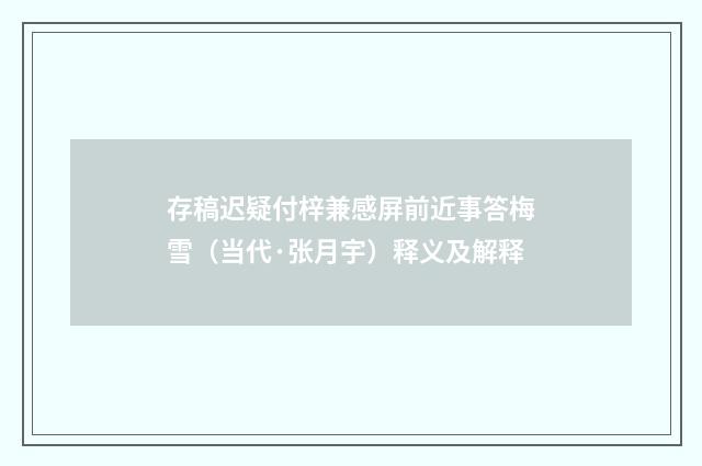 存稿迟疑付梓兼感屏前近事答梅雪（当代·张月宇）释义及解释