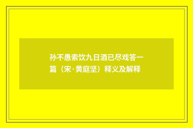 孙不愚索饮九日酒已尽戏答一篇（宋·黄庭坚）释义及解释