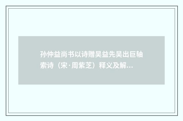 孙仲益尚书以诗赠吴益先吴出巨轴索诗（宋·周紫芝）释义及解释