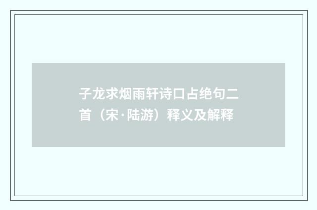 子龙求烟雨轩诗口占绝句二首（宋·陆游）释义及解释