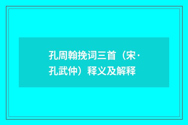 孔周翰挽词三首（宋·孔武仲）释义及解释