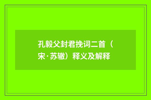 孔毅父封君挽词二首（宋·苏辙）释义及解释