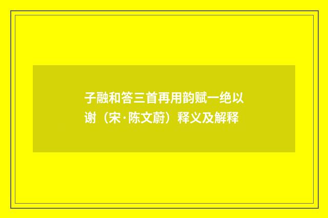 子融和答三首再用韵赋一绝以谢（宋·陈文蔚）释义及解释