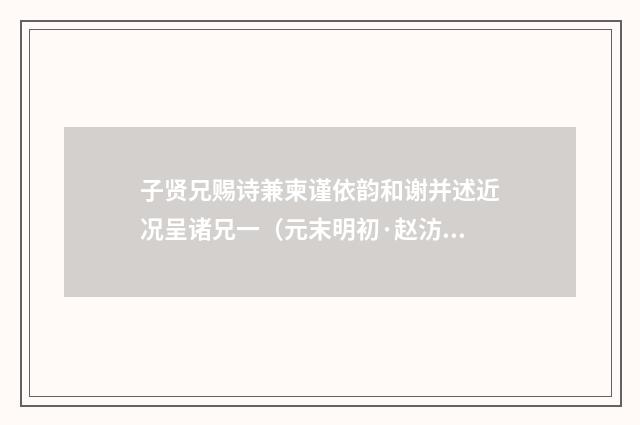 子贤兄赐诗兼柬谨依韵和谢并述近况呈诸兄一（元末明初·赵汸）释义及解释