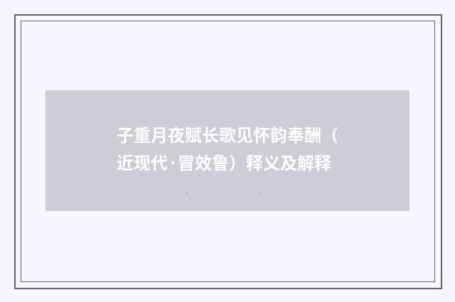 子重月夜赋长歌见怀韵奉酬（近现代·冒效鲁）释义及解释