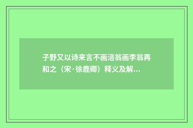 子野又以诗来言不画涪翁画李翁再和之（宋·徐鹿卿）释义及解释