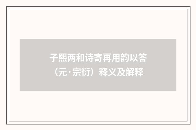 子熙两和诗寄再用韵以答（元·宗衍）释义及解释