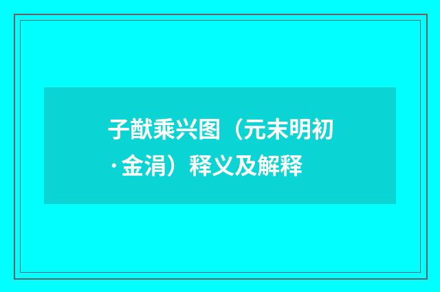 子猷乘兴图（元末明初·金涓）释义及解释