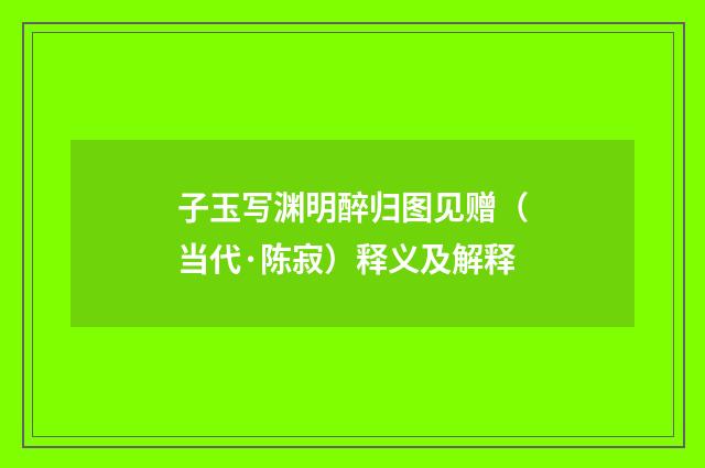 子玉写渊明醉归图见赠（当代·陈寂）释义及解释