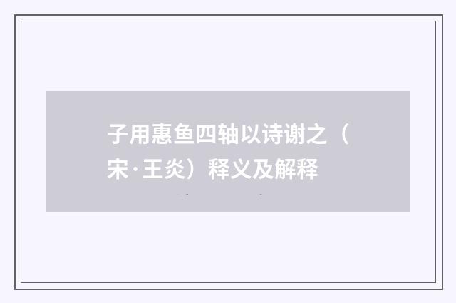 子用惠鱼四轴以诗谢之（宋·王炎）释义及解释