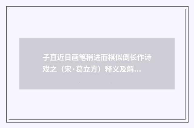 子直近日画笔稍进而棋似倒长作诗戏之（宋·葛立方）释义及解释