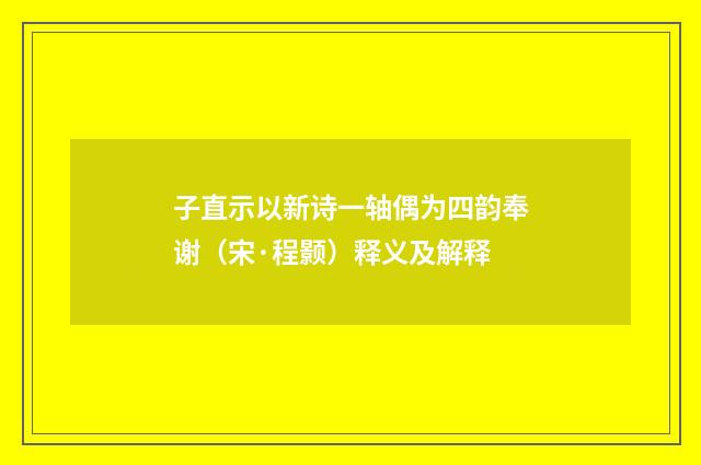 子直示以新诗一轴偶为四韵奉谢（宋·程颢）释义及解释
