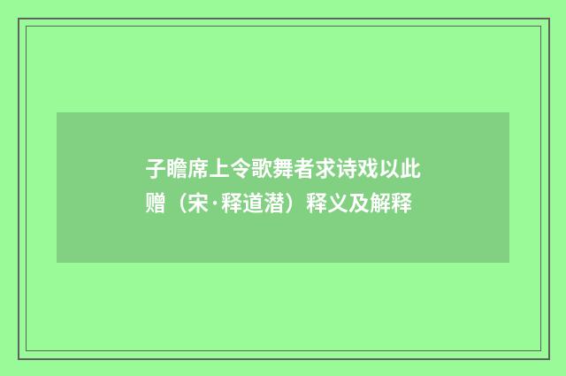 子瞻席上令歌舞者求诗戏以此赠（宋·释道潜）释义及解释