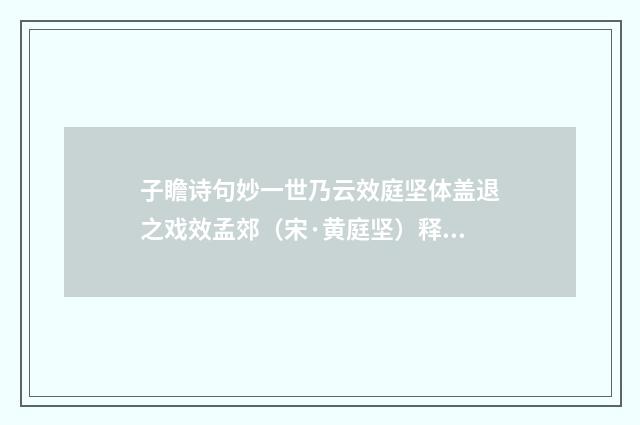 子瞻诗句妙一世乃云效庭坚体盖退之戏效孟郊（宋·黄庭坚）释义及解释