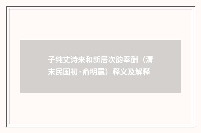 子纯丈诗来和新居次韵奉酬（清末民国初·俞明震）释义及解释