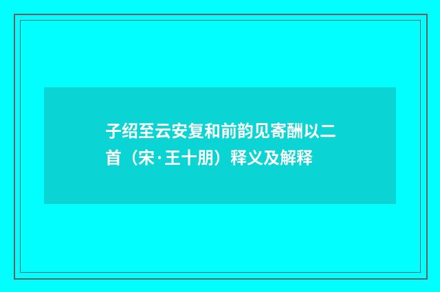 子绍至云安复和前韵见寄酬以二首（宋·王十朋）释义及解释