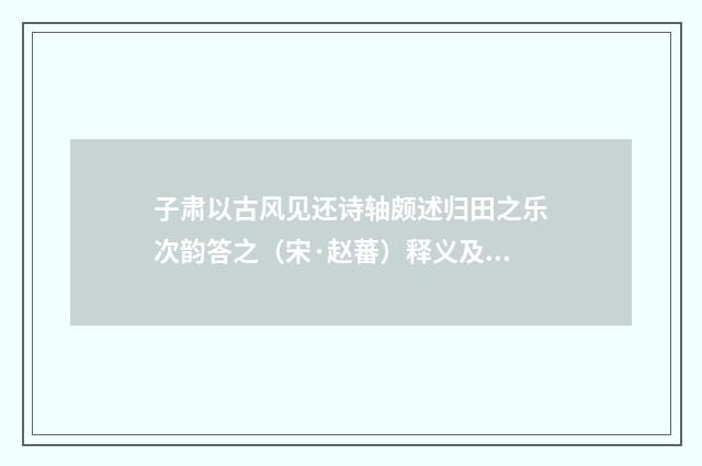 子肃以古风见还诗轴颇述归田之乐次韵答之（宋·赵蕃）释义及解释