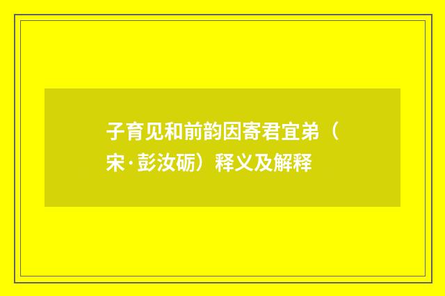 子育见和前韵因寄君宜弟（宋·彭汝砺）释义及解释
