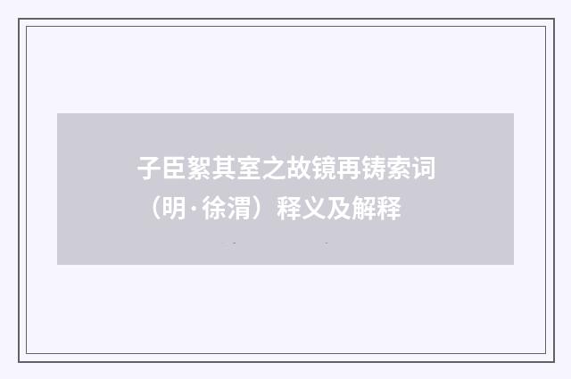 子臣絮其室之故镜再铸索词（明·徐渭）释义及解释