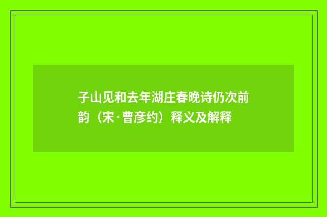 子山见和去年湖庄春晚诗仍次前韵（宋·曹彦约）释义及解释