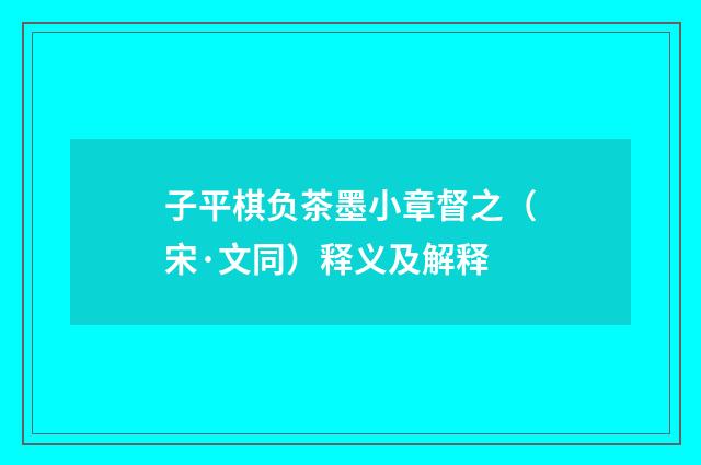 子平棋负茶墨小章督之（宋·文同）释义及解释