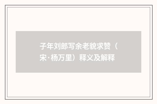 子年刘郎写余老貌求赞（宋·杨万里）释义及解释