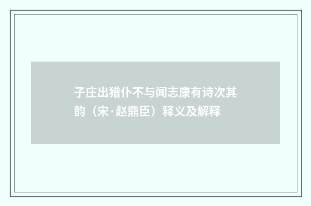 子庄出猎仆不与闻志康有诗次其韵（宋·赵鼎臣）释义及解释