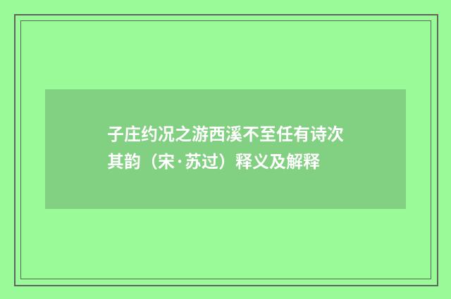 子庄约况之游西溪不至任有诗次其韵（宋·苏过）释义及解释