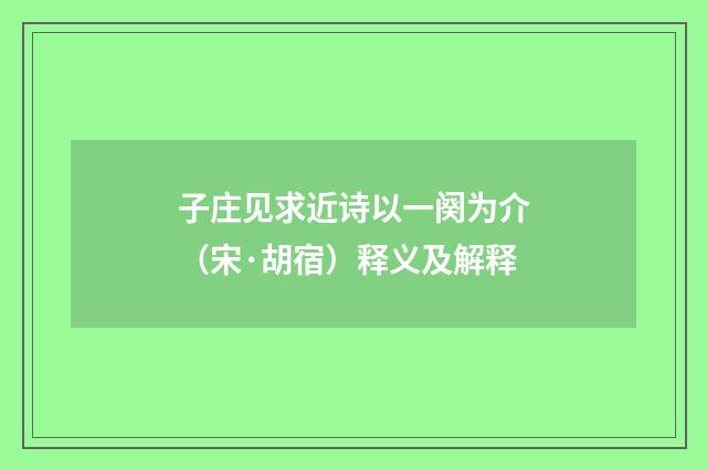 子庄见求近诗以一阕为介（宋·胡宿）释义及解释