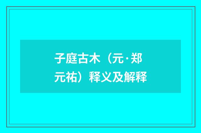 子庭古木（元·郑元祐）释义及解释