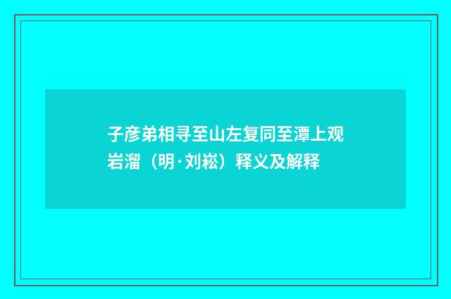 子彦弟相寻至山左复同至潭上观岩溜（明·刘崧）释义及解释