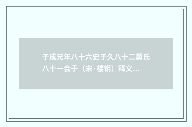 子成兄年八十六史子久八十二舅氏八十一会于（宋·楼钥）释义及解释