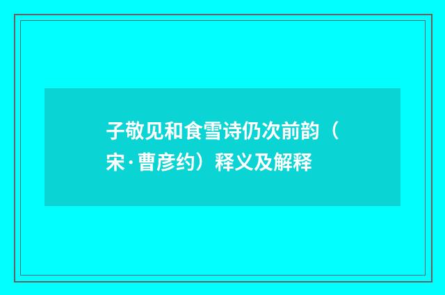 子敬见和食雪诗仍次前韵（宋·曹彦约）释义及解释