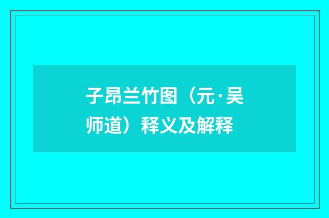 子昂兰竹图（元·吴师道）释义及解释