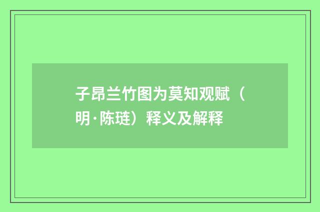 子昂兰竹图为莫知观赋（明·陈琏）释义及解释