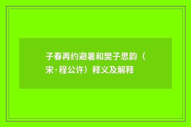 子春再约避暑和樊子思韵（宋·程公许）释义及解释