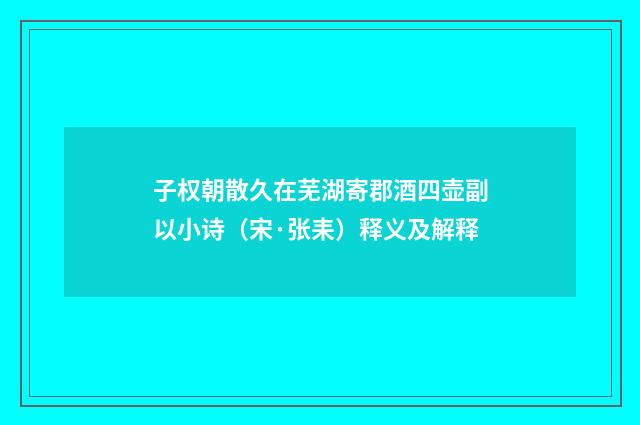 子权朝散久在芜湖寄郡酒四壶副以小诗（宋·张耒）释义及解释