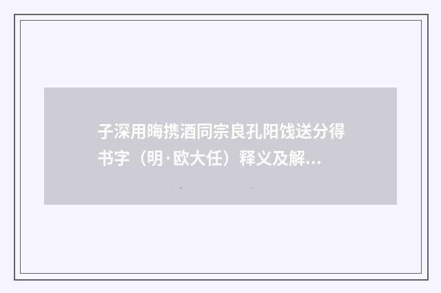 子深用晦携酒同宗良孔阳饯送分得书字（明·欧大任）释义及解释