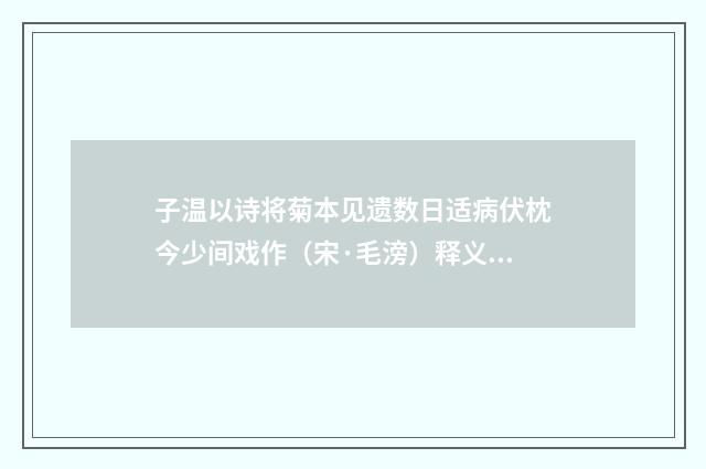 子温以诗将菊本见遗数日适病伏枕今少间戏作（宋·毛滂）释义及解释