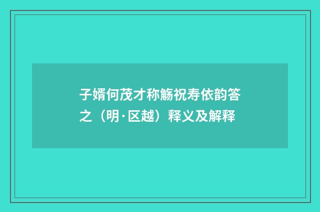 子婿何茂才称觞祝寿依韵答之（明·区越）释义及解释