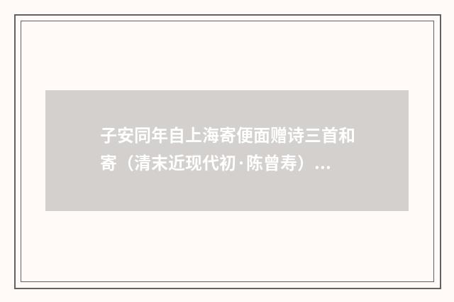 子安同年自上海寄便面赠诗三首和寄（清末近现代初·陈曾寿）释义及解释
