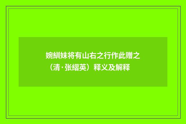 婉紃妹将有山右之行作此赠之（清·张䌌英）释义及解释