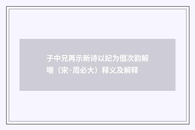 子中兄再示新诗以妃为僭次韵解嘲（宋·周必大）释义及解释