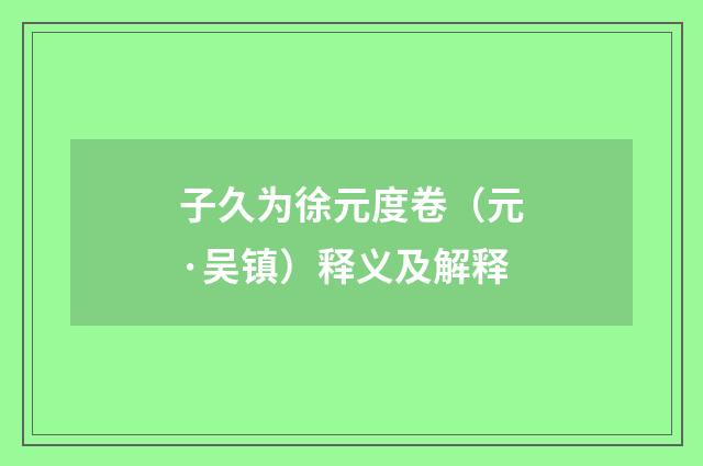 子久为徐元度卷（元·吴镇）释义及解释