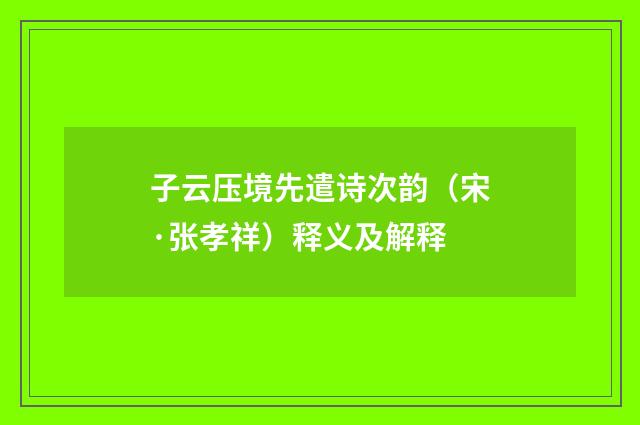 子云压境先遣诗次韵（宋·张孝祥）释义及解释