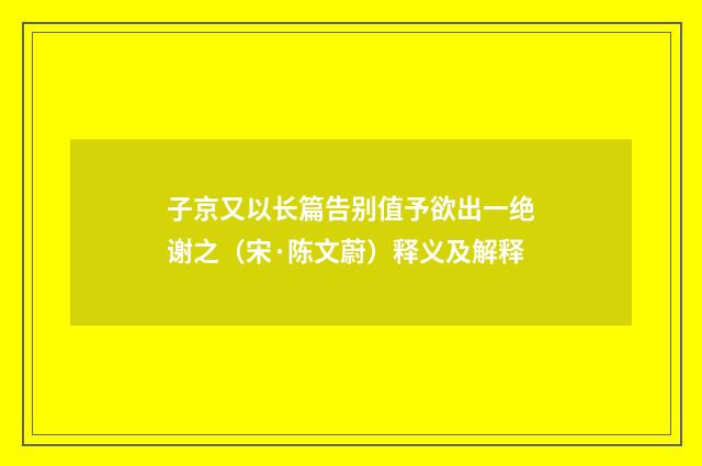子京又以长篇告别值予欲出一绝谢之（宋·陈文蔚）释义及解释