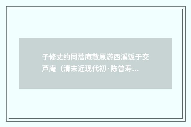 子修丈约同蒿庵散原游西溪饭于交芦庵（清末近现代初·陈曾寿）释义及解释