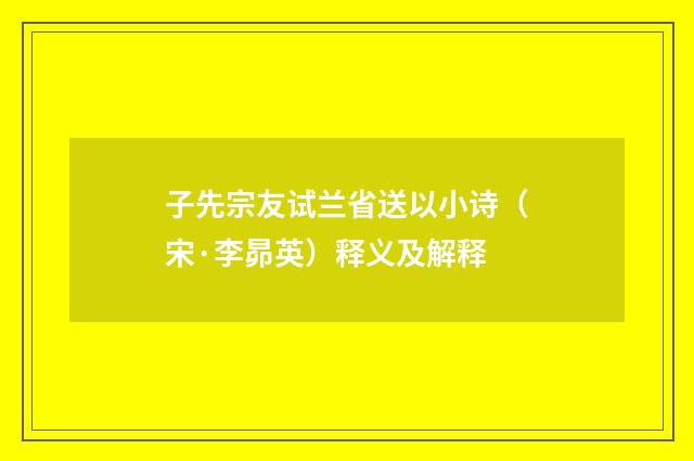 子先宗友试兰省送以小诗（宋·李昴英）释义及解释