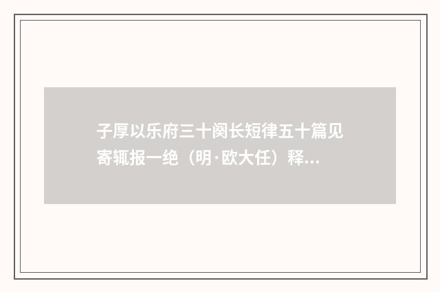 子厚以乐府三十阕长短律五十篇见寄辄报一绝（明·欧大任）释义及解释